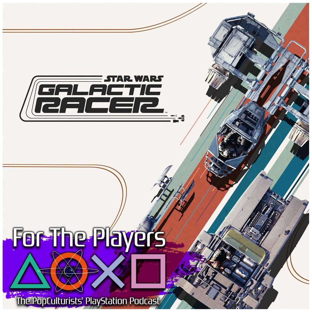 Star Wars Galactic Racer is GOTY! | For The Players – The PopC PlayStation Podcast EP457